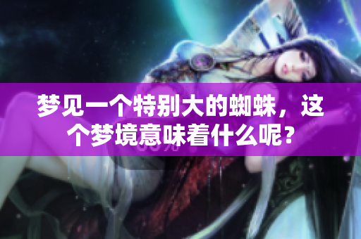 梦见一个特别大的蜘蛛，这个梦境意味着什么呢？
