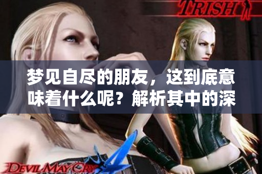 梦见自尽的朋友，这到底意味着什么呢？解析其中的深层含义。