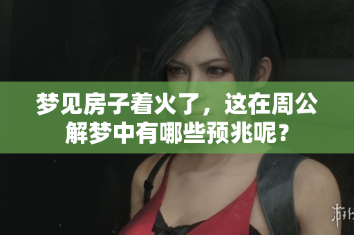 梦见房子着火了，这在周公解梦中有哪些预兆呢？