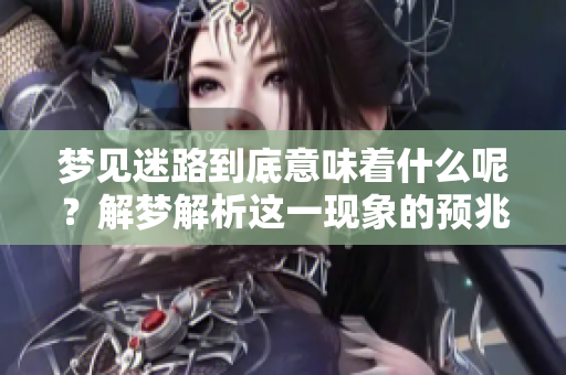 梦见迷路到底意味着什么呢？解梦解析这一现象的预兆是什么