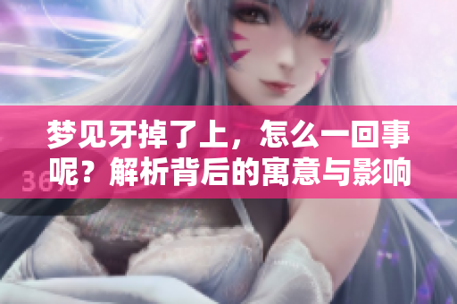 梦见牙掉了上，怎么一回事呢？解析背后的寓意与影响