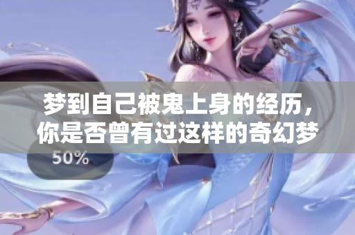 梦到自己被鬼上身的经历，你是否曾有过这样的奇幻梦境？