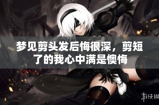 梦见剪头发后悔很深，剪短了的我心中满是懊悔