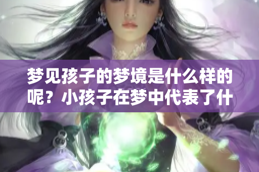 梦见孩子的梦境是什么样的呢？小孩子在梦中代表了什么意义？