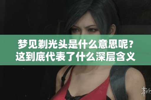 梦见剃光头是什么意思呢？这到底代表了什么深层含义呢？