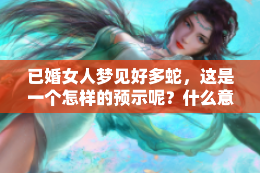 已婚女人梦见好多蛇，这是一个怎样的预示呢？什么意义在其中呢？