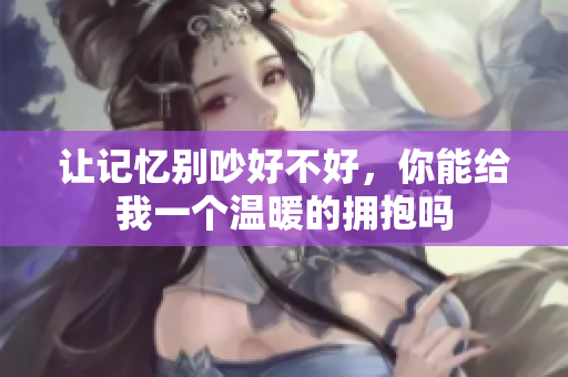 让记忆别吵好不好，你能给我一个温暖的拥抱吗