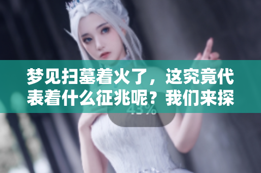 梦见扫墓着火了，这究竟代表着什么征兆呢？我们来探讨一下这个问题。