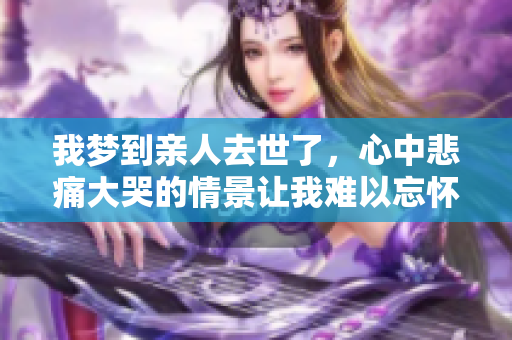 我梦到亲人去世了，心中悲痛大哭的情景让我难以忘怀