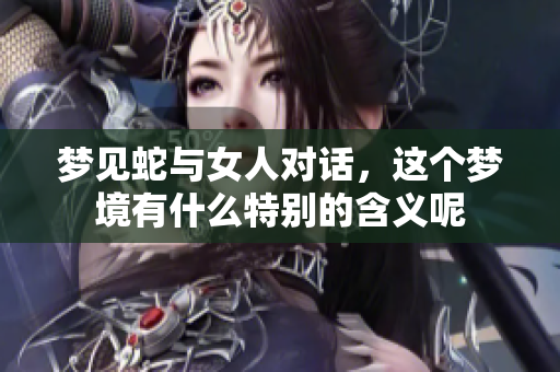梦见蛇与女人对话，这个梦境有什么特别的含义呢