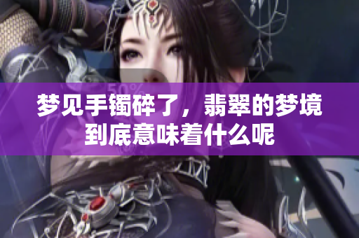 梦见手镯碎了，翡翠的梦境到底意味着什么呢