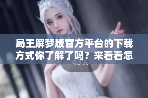 局王解梦版官方**的下载方式你了解了吗？来看看怎样下载吧！