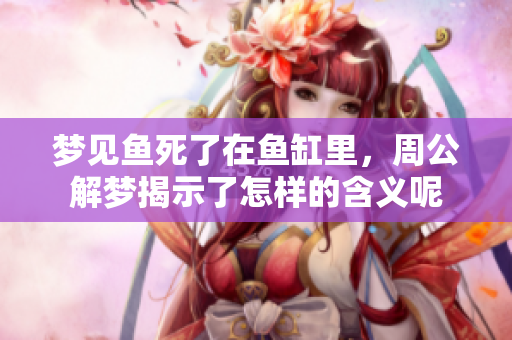 梦见鱼死了在鱼缸里，周公解梦揭示了怎样的含义呢
