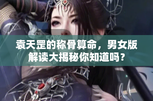 袁天罡的称骨算命，男女版解读大揭秘你知道吗？