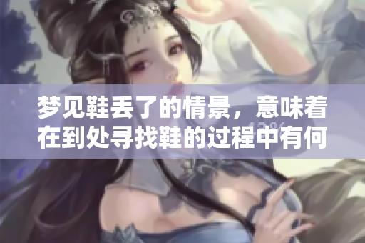 梦见鞋丢了的情景，意味着在到处寻找鞋的过程中有何启示呢