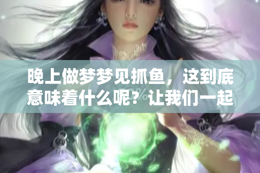 晚上做梦梦见抓鱼，这到底意味着什么呢？让我们一起来探讨一下吧！