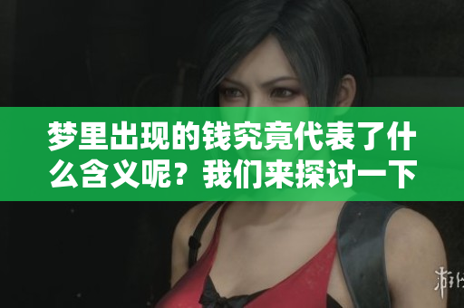 梦里出现的钱究竟代表了什么含义呢？我们来探讨一下这一问题。