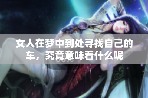 女人在梦中到处寻找自己的车，究竟意味着什么呢