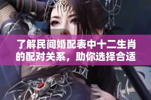 了解民间婚配表中十二生肖的配对关系，助你选择合适的伴侣选择。