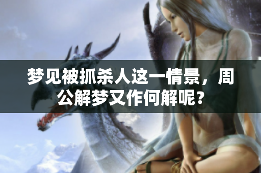 梦见被抓杀人这一情景，周公解梦又作何解呢？