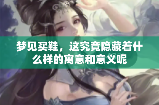 梦见买鞋，这究竟隐藏着什么样的寓意和意义呢