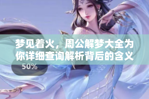 梦见着火，周公解梦大全为你详细查询解析背后的含义与影响