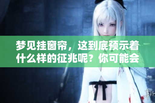梦见挂窗帘，这到底预示着什么样的征兆呢？你可能会想知道答案。