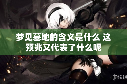 梦见墓地的含义是什么 这预兆又代表了什么呢