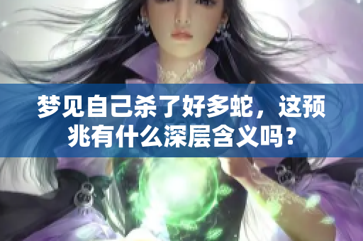 梦见自己杀了好多蛇，这预兆有什么深层含义吗？