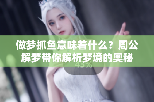 做梦抓鱼意味着什么？周公解梦带你解析梦境的奥秘