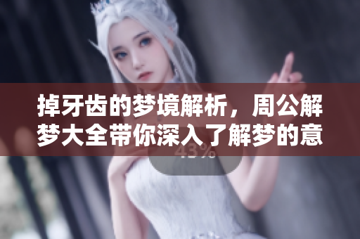 掉牙齿的梦境解析，周公解梦大全带你深入了解梦的意义