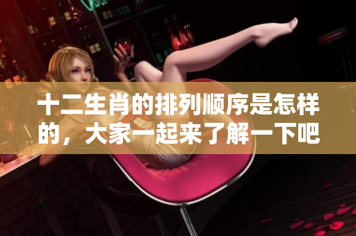十二生肖的排列顺序是怎样的，大家一起来了解一下吧！