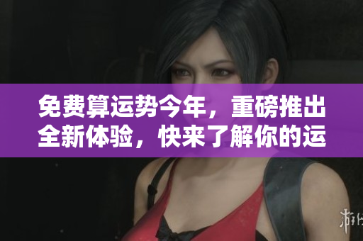免费算运势今年，重磅推出全新体验，快来了解你的运程吧