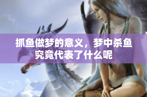 抓鱼做梦的意义，梦中杀鱼究竟代表了什么呢