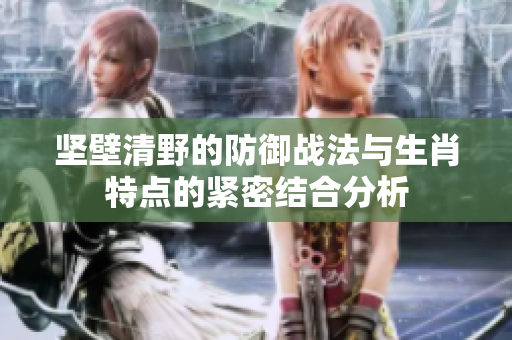 坚壁清野的防御战法与生肖特点的紧密结合分析