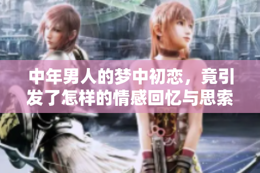 中年男人的梦中初恋，竟引发了怎样的情感回忆与思索呢