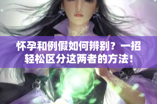 怀孕和例假如何辨别？一招轻松区分这两者的方法！