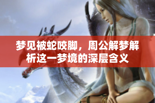 梦见被蛇咬脚，周公解梦解析这一梦境的深层含义