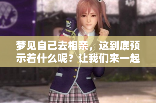 梦见自己去相亲，这到底预示着什么呢？让我们来一起探讨一下吧！