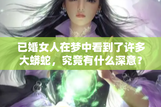 已婚女人在梦中看到了许多大蟒蛇，究竟有什么深意？