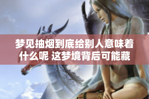 梦见抽烟到底给别人意味着什么呢 这梦境背后可能藏着哪些隐含的含义呢