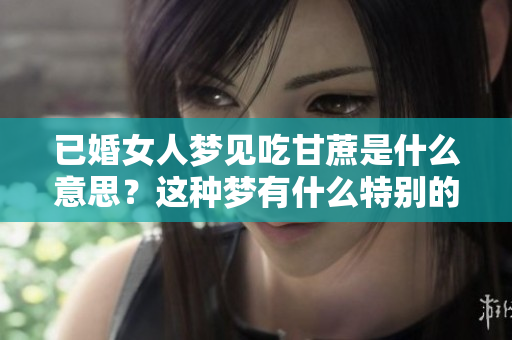 已婚女人梦见吃甘蔗是什么意思？这种梦有什么特别的含义吗