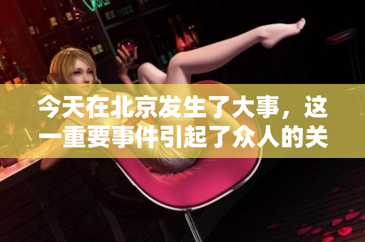 今天在北京发生了大事，这一重要事件引起了众人的关注和讨论。