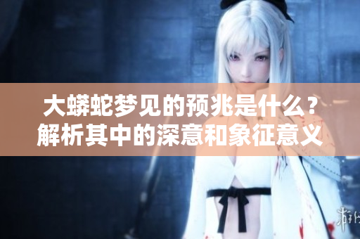 大蟒蛇梦见的预兆是什么？解析其中的深意和象征意义。