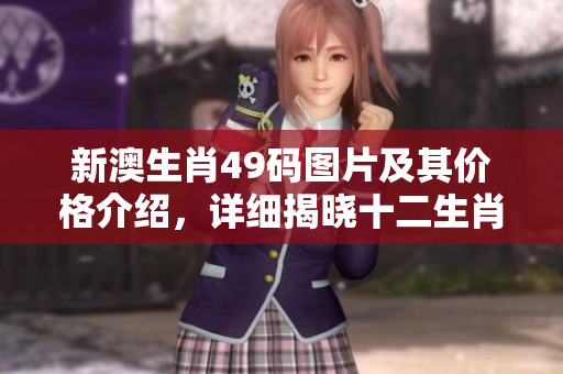 新澳生肖49码图片及其价格介绍，详细揭晓十二生肖的魅力所在