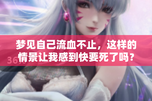 梦见自己流血不止，这样的情景让我感到快要死了吗？