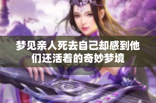 梦见亲人死去自己却感到他们还活着的奇妙梦境