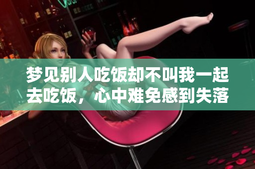 梦见别人吃饭却不叫我一起去吃饭，心中难免感到失落与孤单