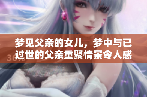 梦见父亲的女儿，梦中与已过世的父亲重聚情景令人感动