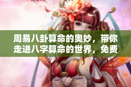 周易八卦算命的奥妙，带你走进八字算命的世界，免费下载！